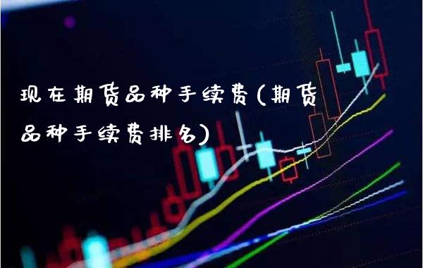 现在期货品种手续费(期货品种手续费排名)_https://www.gzmhy.com_期货理财_第1张