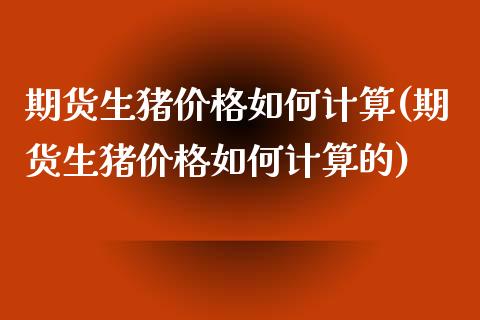 期货生猪价格如何计算(期货生猪价格如何计算的)_https://www.gzmhy.com_股票理财_第1张