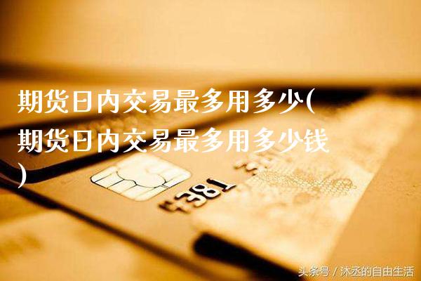 期货日内交易最多用多少(期货日内交易最多用多少钱)_https://www.gzmhy.com_理财品种_第1张
