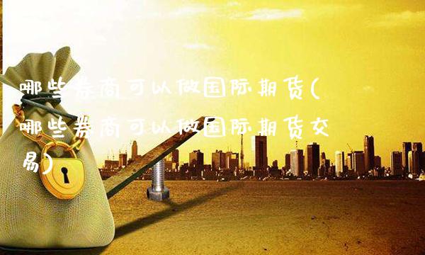 哪些券商可以做国际期货(哪些券商可以做国际期货交易)_https://www.gzmhy.com_财经资讯_第1张