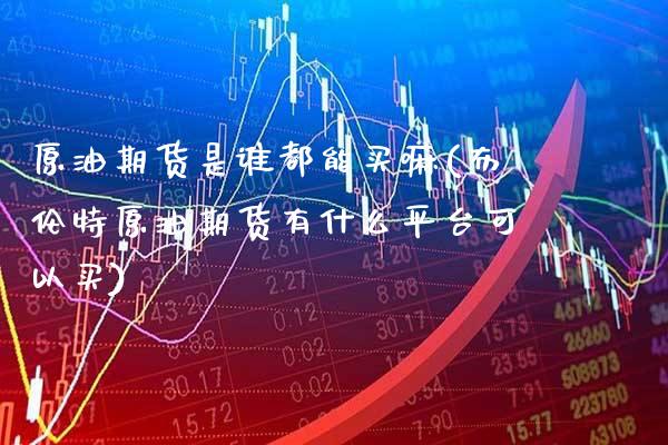 原油期货是谁都能买嘛(布伦特原油期货有什么平台可以买)_https://www.gzmhy.com_财经资讯_第1张