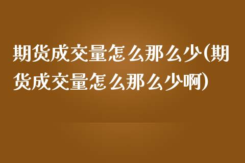 期货成交量怎么那么少(期货成交量怎么那么少啊)_https://www.gzmhy.com_期货理财_第1张