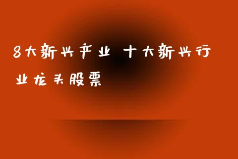 8大新兴产业 十大新兴行业龙头股票_https://www.gzmhy.com_股票理财_第1张