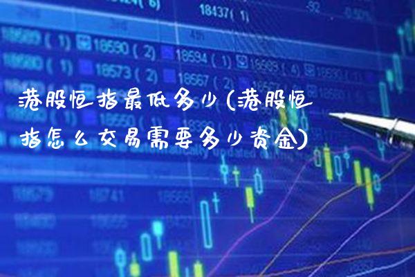 港股恒指最低多少(港股恒指怎么交易需要多少资金)_https://www.gzmhy.com_交易百科_第1张