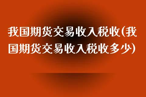 我国期货交易收入税收(我国期货交易收入税收多少)_https://www.gzmhy.com_基金理财_第1张