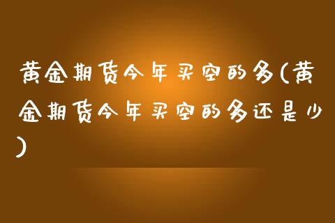 黄金期货今年买空的多(黄金期货今年买空的多还是少)_https://www.gzmhy.com_股票理财_第1张
