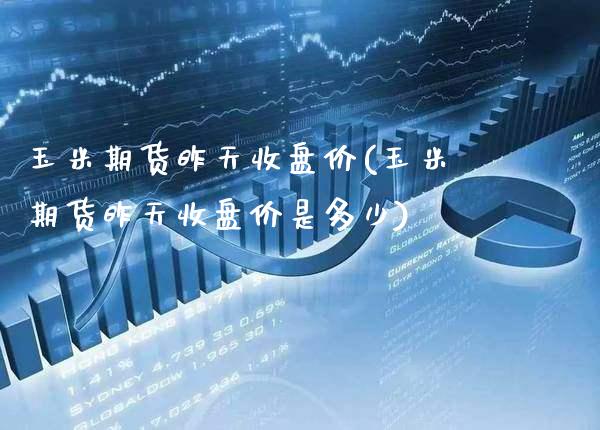 玉米期货昨天收盘价(玉米期货昨天收盘价是多少)_https://www.gzmhy.com_股票理财_第1张