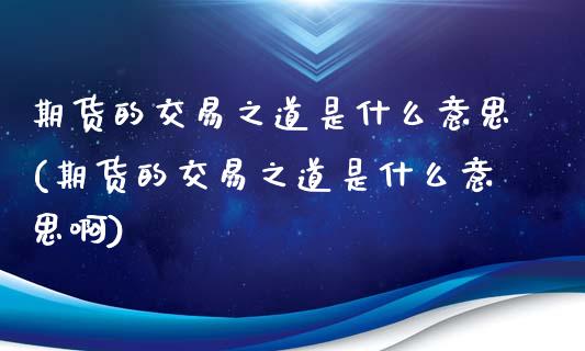 期货的交易之道是什么意思(期货的交易之道是什么意思啊)_https://www.gzmhy.com_期货理财_第1张