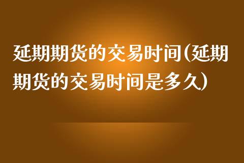 延期期货的交易时间(延期期货的交易时间是多久)_https://www.gzmhy.com_股票理财_第1张