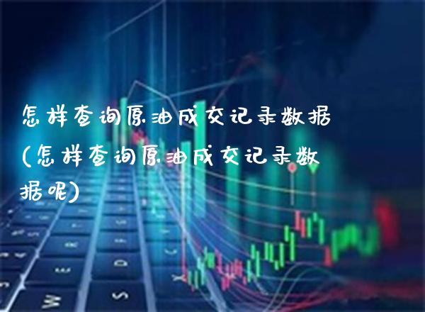 怎样查询原油成交记录数据(怎样查询原油成交记录数据呢)_https://www.gzmhy.com_保险理财_第1张