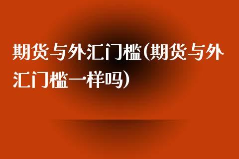 期货与外汇门槛(期货与外汇门槛一样吗)_https://www.gzmhy.com_基金理财_第1张