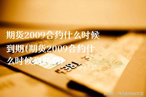 期货2009合约什么时候到期(期货2009合约什么时候到期啊)_https://www.gzmhy.com_理财产品_第1张
