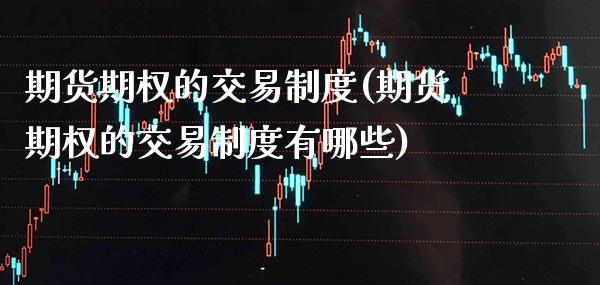 期货期权的交易制度(期货期权的交易制度有哪些)_https://www.gzmhy.com_交易百科_第1张