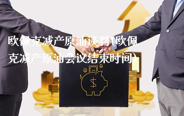 欧佩克减产原油谈判(欧佩克减产原油会议结束时间)_股票理财_第1张_格子财经网 欧佩克减产原油谈判(欧佩克减产原油会议结束时间)_https://www.gzmhy.com_股票理财_第1张