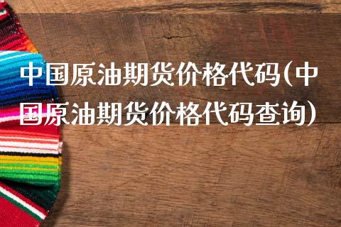 中国原油期货价格代码(中国原油期货价格代码查询)_https://www.gzmhy.com_财经资讯_第1张