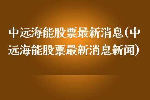 中远海能股票最新消息(中远海能股票最新消息新闻)_https://www.gzmhy.com_保险理财_第1张