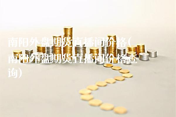 南阳外盘期货直播间价格(南阳外盘期货直播间价格查询)_https://www.gzmhy.com_股票理财_第1张