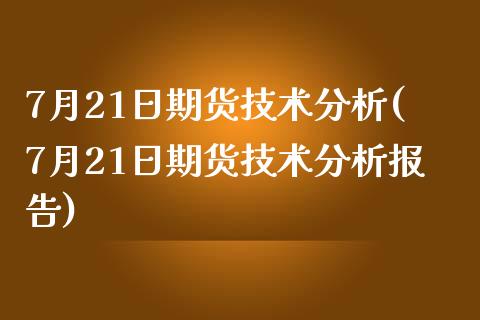 7月21日期货技术分析(7月21日期货技术分析报告)_https://www.gzmhy.com_财经资讯_第1张