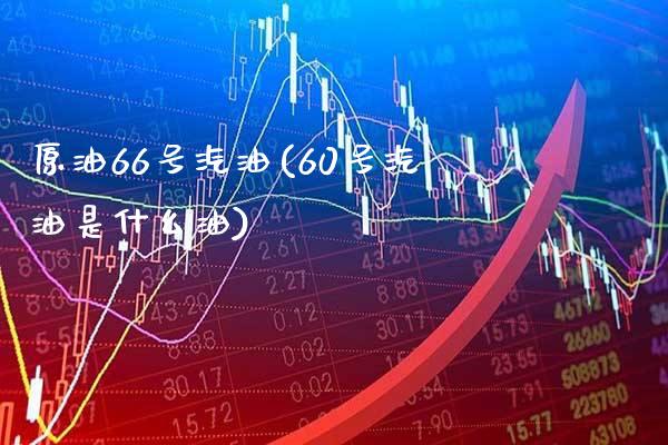 原油66号汽油(60号汽油是什么油)_https://www.gzmhy.com_期货理财_第1张
