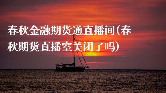 春秋金融期货通直播间(春秋期货直播室关闭了吗)_https://www.gzmhy.com_理财产品_第1张