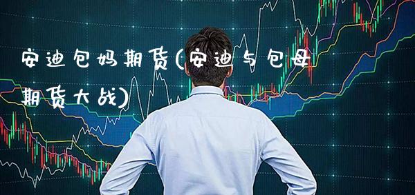 安迪包妈期货(安迪与包母期货大战)_https://www.gzmhy.com_保险理财_第1张