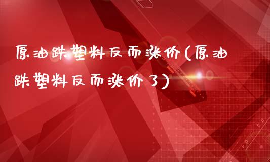 原油跌塑料反而涨价(原油跌塑料反而涨价了)_https://www.gzmhy.com_保险理财_第1张