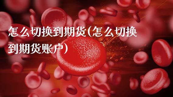 怎么切换到期货(怎么切换到期货账户)_https://www.gzmhy.com_基金理财_第1张