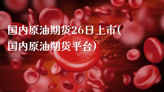 国内原油期货26日上市(国内原油期货平台)_保险理财_第1张_格子财经网 国内原油期货26日上市(国内原油期货平台)_https://www.gzmhy.com_保险理财_第1张