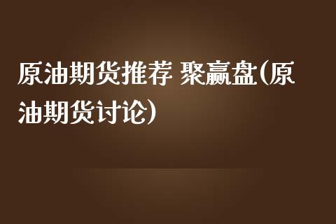 原油期货推荐 聚赢盘(原油期货讨论)_https://www.gzmhy.com_基金理财_第1张