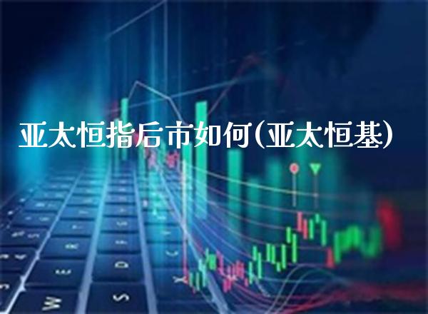 亚太恒指后市如何(亚太恒基)_https://www.gzmhy.com_交易百科_第1张
