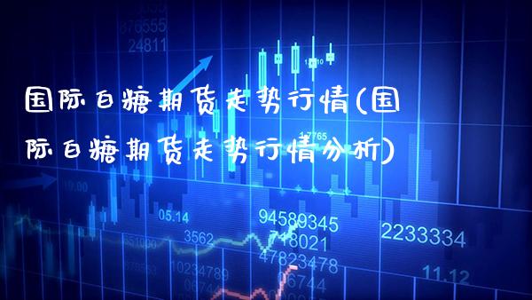 国际白糖期货走势行情(国际白糖期货走势行情分析)_期货理财_第1张_格子财经网 国际白糖期货走势行情(国际白糖期货走势行情分析)_https://www.gzmhy.com_期货理财_第1张