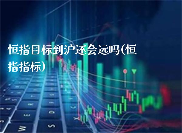 恒指目标到沪还会远吗(恒指指标)_保险理财_第1张_格子财经网 恒指目标到沪还会远吗(恒指指标)_https://www.gzmhy.com_保险理财_第1张