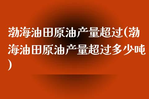 渤海油田原油产量超过(渤海油田原油产量超过多少吨)_保险理财_第1张_格子财经网 渤海油田原油产量超过(渤海油田原油产量超过多少吨)_https://www.gzmhy.com_保险理财_第1张