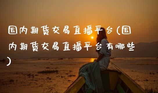 国内期货交易直播平台(国内期货交易直播平台有哪些)_https://www.gzmhy.com_理财品种_第1张