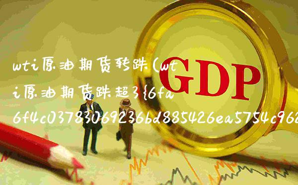 wti原油期货转跌(wti原油期货跌超3%)_https://www.gzmhy.com_期货理财_第1张
