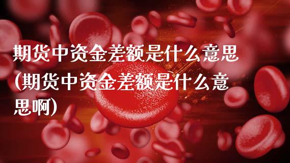 期货中资金差额是什么意思(期货中资金差额是什么意思啊)_https://www.gzmhy.com_基金理财_第1张