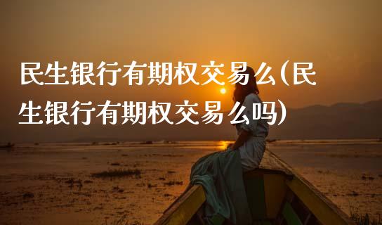 民生银行有期权交易么(民生银行有期权交易么吗)_https://www.gzmhy.com_股票理财_第1张