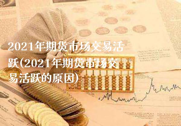 2021年期货市场交易活跃(2021年期货市场交易活跃的原因)_https://www.gzmhy.com_理财产品_第1张