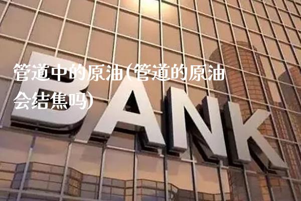 管道中的原油(管道的原油会结焦吗)_理财品种_第1张_格子财经网 管道中的原油(管道的原油会结焦吗)_https://www.gzmhy.com_理财品种_第1张