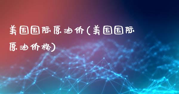 美国国际原油价(美国国际原油价格)_https://www.gzmhy.com_期货理财_第1张