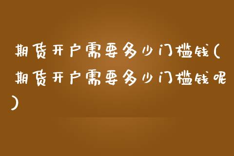 期货开户需要多少门槛钱(期货开户需要多少门槛钱呢)_https://www.gzmhy.com_理财品种_第1张