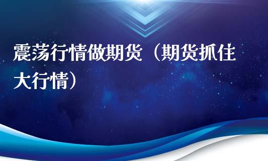震荡行情做期货（期货抓住大行情）_https://www.gzmhy.com_财经资讯_第1张