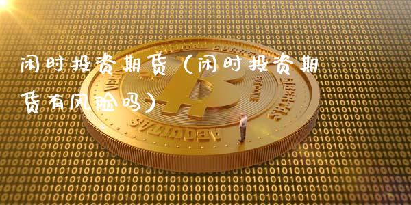 闲时投资期货（闲时投资期货有风险吗）_https://www.gzmhy.com_期货理财_第1张