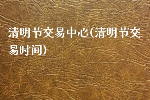 清明节交易中心(清明节交易时间)_https://www.gzmhy.com_理财品种_第1张