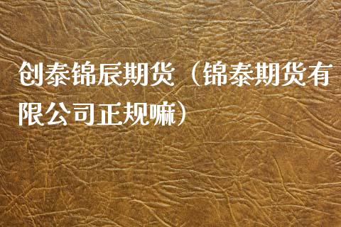 创泰锦辰期货（锦泰期货有限公司正规嘛）_https://www.gzmhy.com_期货理财_第1张