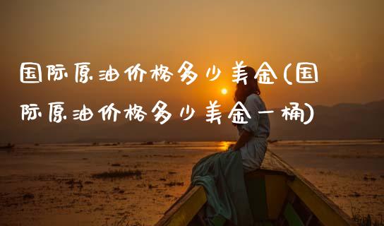 国际原油价格多少美金(国际原油价格多少美金一桶)_https://www.gzmhy.com_保险理财_第1张
