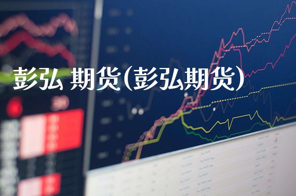 彭弘 期货(彭弘期货)_https://www.gzmhy.com_股票理财_第1张