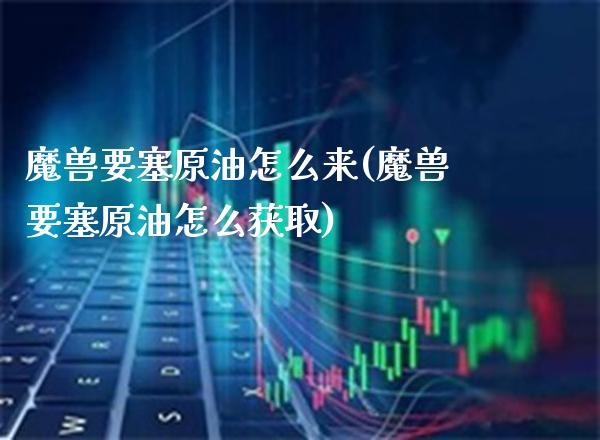 魔兽要塞原油怎么来(魔兽要塞原油怎么获取)_https://www.gzmhy.com_股票理财_第1张