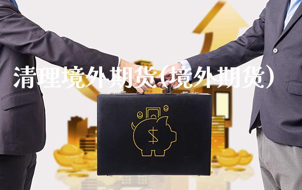 清理境外期货(境外期货)_https://www.gzmhy.com_理财品种_第1张