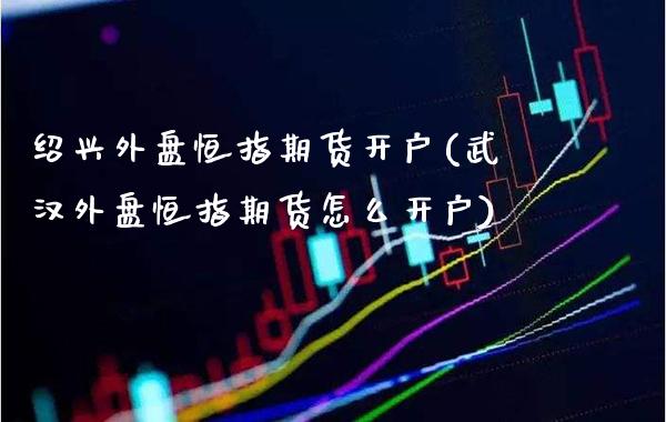绍兴外盘恒指期货开户(武汉外盘恒指期货怎么开户)_财经资讯_第1张_格子财经网 绍兴外盘恒指期货开户(武汉外盘恒指期货怎么开户)_https://www.gzmhy.com_财经资讯_第1张